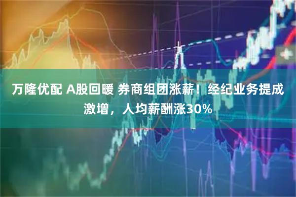 万隆优配 A股回暖 券商组团涨薪！经纪业务提成激增，人均薪酬涨30%