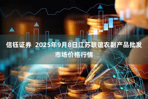 信钰证券  2025年9月8日江苏联谊农副产品批发市场价格行情