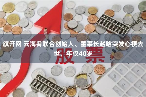 旗开网 云海肴联合创始人、董事长赵晗突发心梗去世，年仅40岁