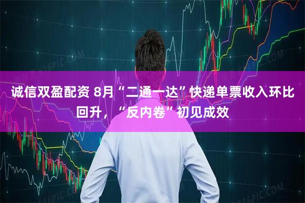 诚信双盈配资 8月“二通一达”快递单票收入环比回升，“反内卷”初见成效