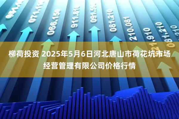 柳荷投资 2025年5月6日河北唐山市荷花坑市场经营管理有限公司价格行情