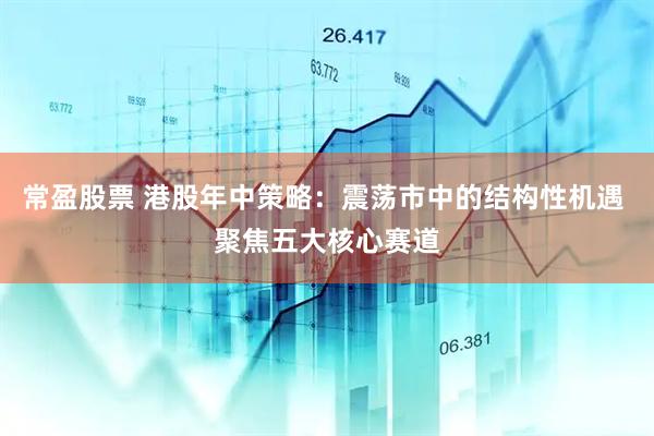 常盈股票 港股年中策略：震荡市中的结构性机遇 聚焦五大核心赛道