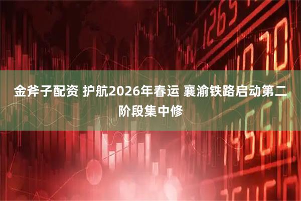 金斧子配资 护航2026年春运 襄渝铁路启动第二阶段集中修