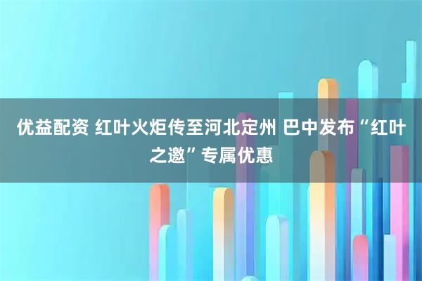 优益配资 红叶火炬传至河北定州 巴中发布“红叶之邀”专属优惠