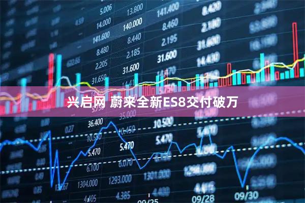 兴启网 蔚来全新ES8交付破万