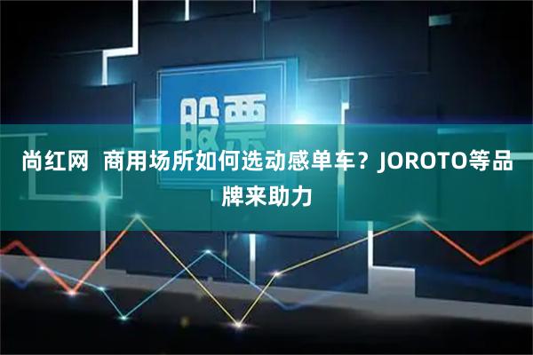 尚红网  商用场所如何选动感单车？JOROTO等品牌来助力