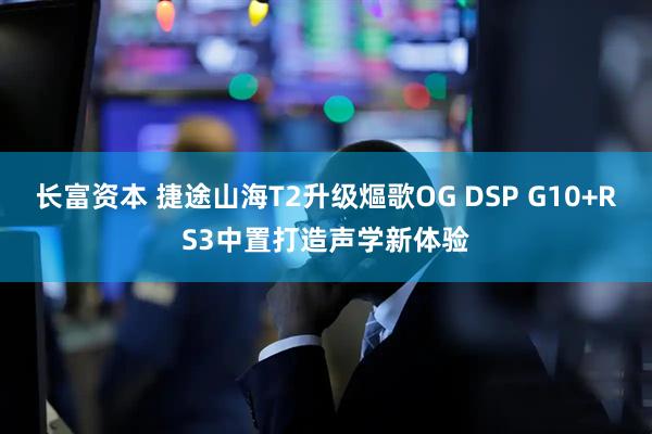 长富资本 捷途山海T2升级熰歌OG DSP G10+RS3中置打造声学新体验