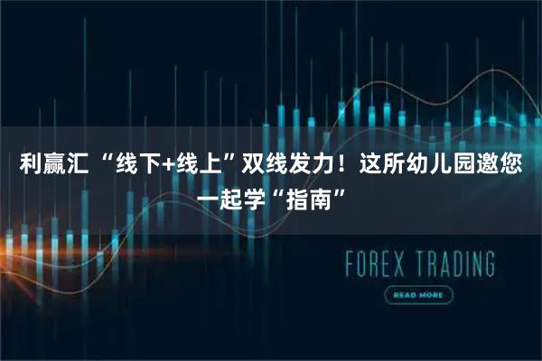 利赢汇 “线下+线上”双线发力！这所幼儿园邀您一起学“指南”