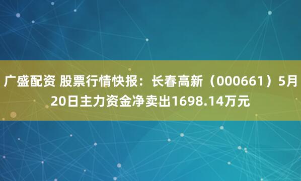 广盛配资 股票行情快报：长春高新（000661）5月20日主力资金净卖出1698.14万元