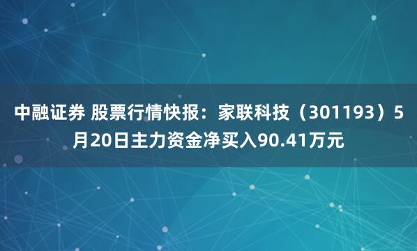 中融证券 股票行情快报：家联科技（301193）5月20日主力资金净买入90.41万元