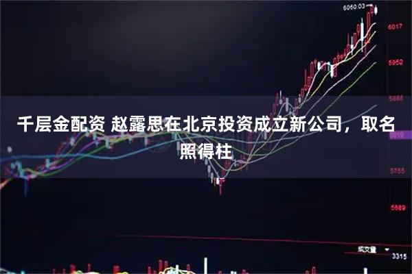 千层金配资 赵露思在北京投资成立新公司，取名照得柱