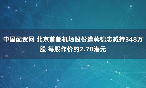 中国配资网 北京首都机场股份遭蒋锦志减持348万股 每股作价约2.70港元