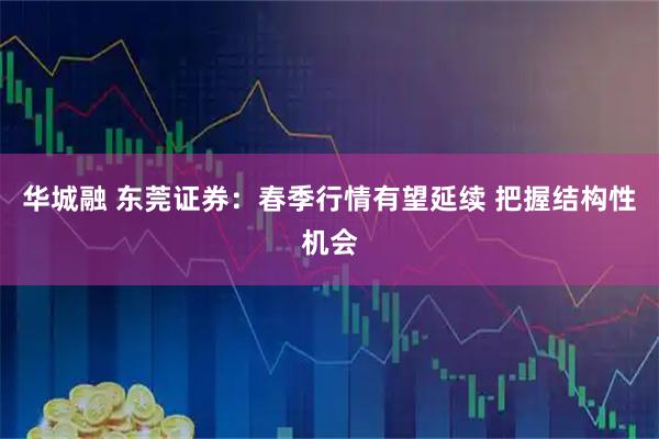 华城融 东莞证券：春季行情有望延续 把握结构性机会