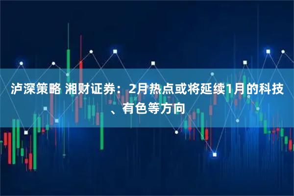 泸深策略 湘财证券：2月热点或将延续1月的科技、有色等方向