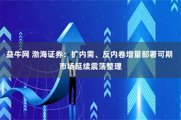 益牛网 渤海证券：扩内需、反内卷增量部署可期 市场延续震荡整理