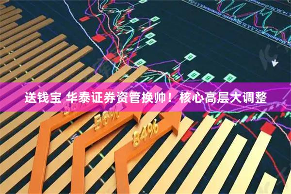 送钱宝 华泰证券资管换帅！核心高层大调整