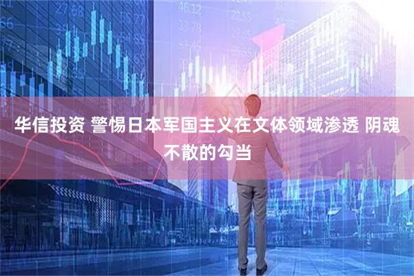 华信投资 警惕日本军国主义在文体领域渗透 阴魂不散的勾当