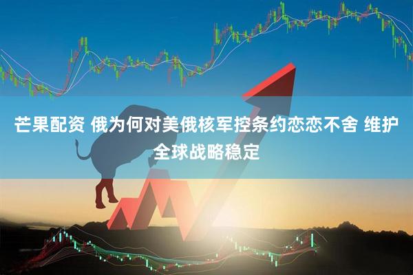 芒果配资 俄为何对美俄核军控条约恋恋不舍 维护全球战略稳定