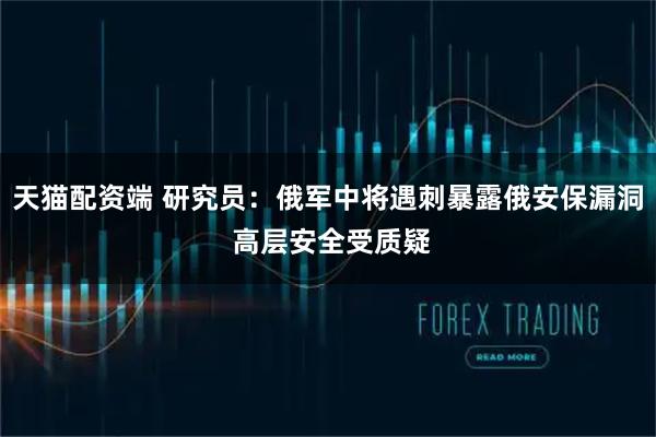 天猫配资端 研究员：俄军中将遇刺暴露俄安保漏洞 高层安全受质疑