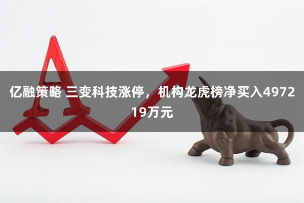 亿融策略 三变科技涨停，机构龙虎榜净买入497219万元