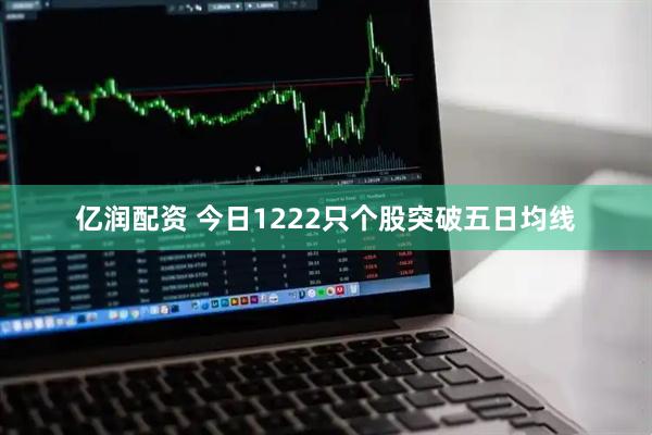 亿润配资 今日1222只个股突破五日均线
