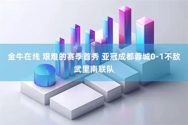 金牛在线 艰难的赛季首秀 亚冠成都蓉城0-1不敌武里南联队