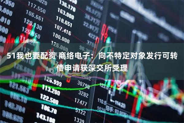 51我也要配资 商络电子：向不特定对象发行可转债申请获深交所受理