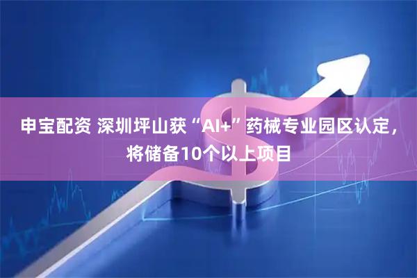 申宝配资 深圳坪山获“AI+”药械专业园区认定，将储备10个以上项目