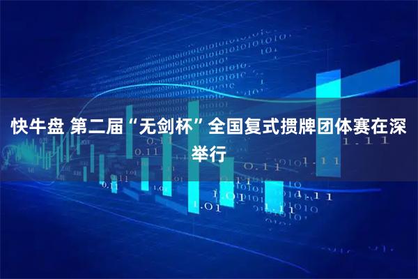 快牛盘 第二届“无剑杯”全国复式掼牌团体赛在深举行