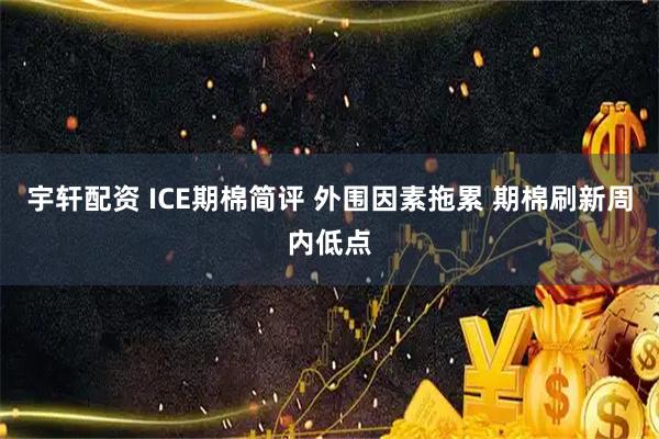 宇轩配资 ICE期棉简评 外围因素拖累 期棉刷新周内低点