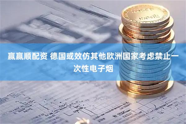 赢赢顺配资 德国或效仿其他欧洲国家考虑禁止一次性电子烟