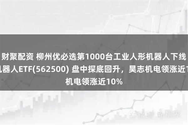 财聚配资 柳州优必选第1000台工业人形机器人下线！机器人ETF(562500) 盘中探底回升，昊志机电领涨近10%