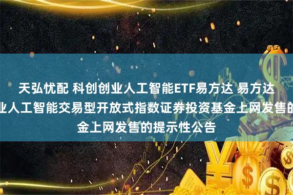 天弘忧配 科创创业人工智能ETF易方达 易方达中证科创创业人工智能交易型开放式指数证券投资基金上网发售的提示性公告