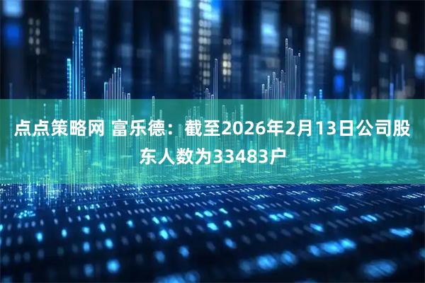 点点策略网 富乐德：截至2026年2月13日公司股东人数为33483户