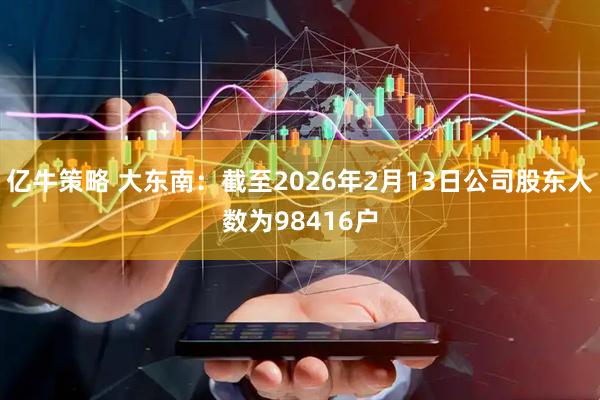 亿牛策略 大东南：截至2026年2月13日公司股东人数为98416户