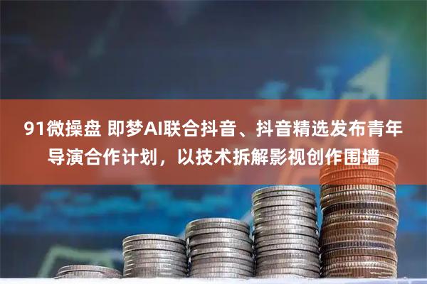 91微操盘 即梦AI联合抖音、抖音精选发布青年导演合作计划，以技术拆解影视创作围墙