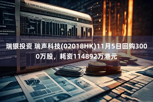 瑞银投资 瑞声科技(02018HK)11月5日回购3000万股，耗资114892万港元