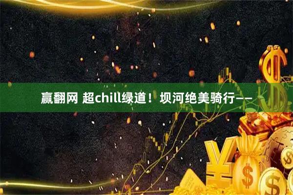 赢翻网 超chill绿道！坝河绝美骑行——