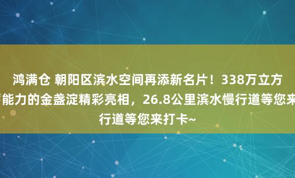 鸿满仓 朝阳区滨水空间再添新名片！338万立方米调蓄能力的金盏淀精彩亮相，26.8公里滨水慢行道等您来打卡~