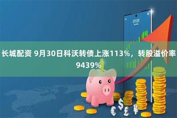 长城配资 9月30日科沃转债上涨113%，转股溢价率9439%
