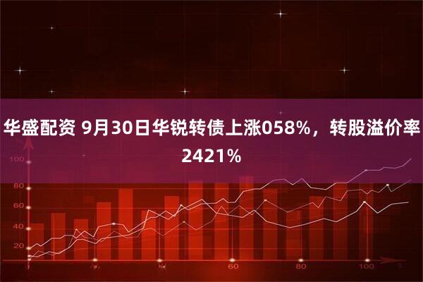 华盛配资 9月30日华锐转债上涨058%，转股溢价率2421%