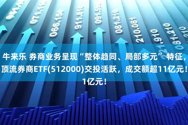 牛来乐 券商业务呈现“整体趋同、局部多元” 特征，顶流券商ETF(512000)交投活跃，成交额超11亿元！