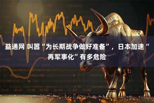 益通网 叫嚣“为长期战争做好准备”，日本加速“再军事化”有多危险