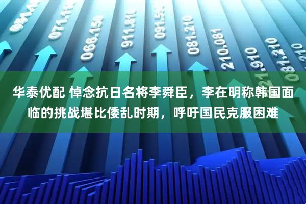 华泰优配 悼念抗日名将李舜臣，李在明称韩国面临的挑战堪比倭乱时期，呼吁国民克服困难