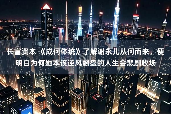 长富资本 《成何体统》了解谢永儿从何而来，便明白为何她本该逆风翻盘的人生会悲剧收场