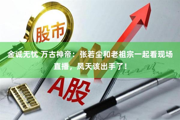 金诚无忧 万古神帝：张若尘和老祖宗一起看现场直播，凤天该出手了！