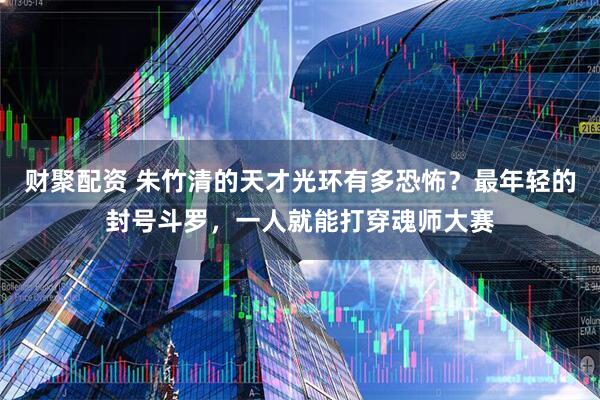 财聚配资 朱竹清的天才光环有多恐怖？最年轻的封号斗罗，一人就能打穿魂师大赛